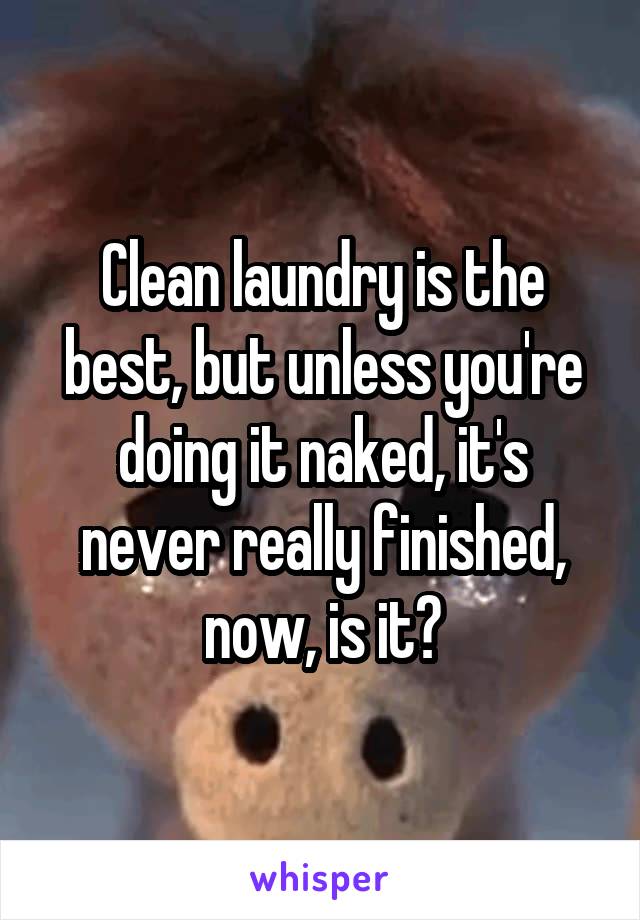 Clean laundry is the best, but unless you're doing it naked, it's never really finished, now, is it?