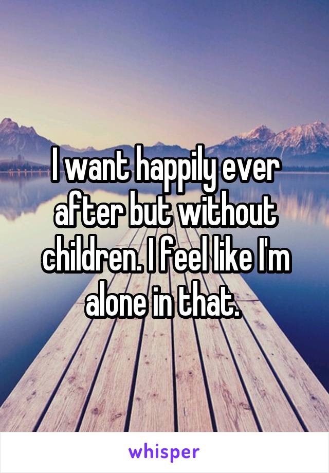I want happily ever after but without children. I feel like I'm alone in that. 