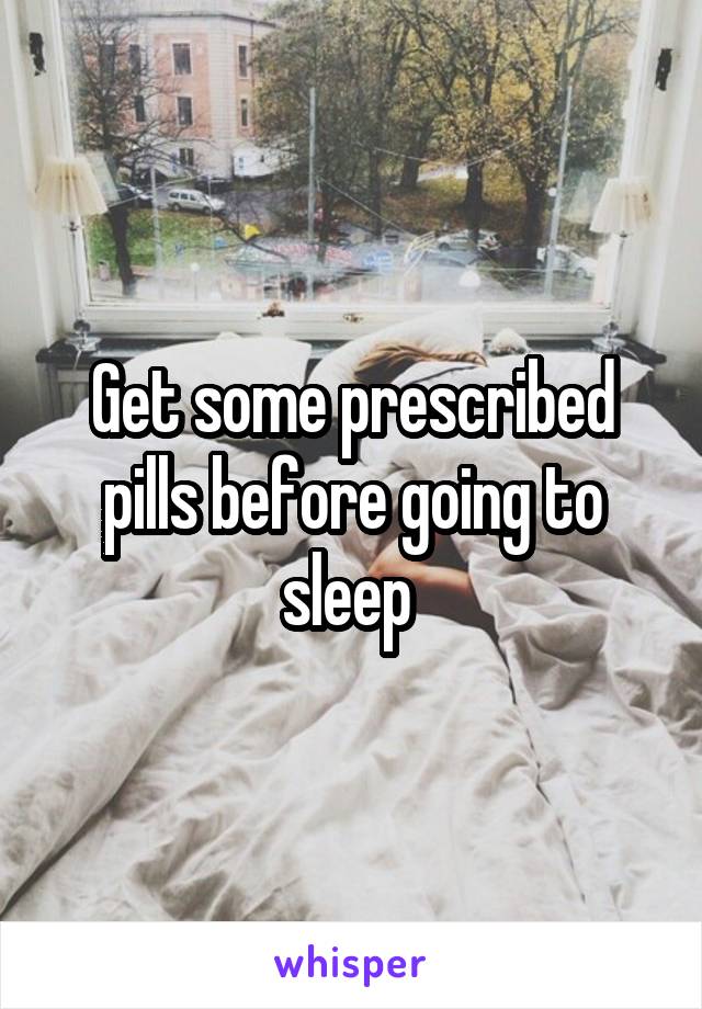 Get some prescribed pills before going to sleep 