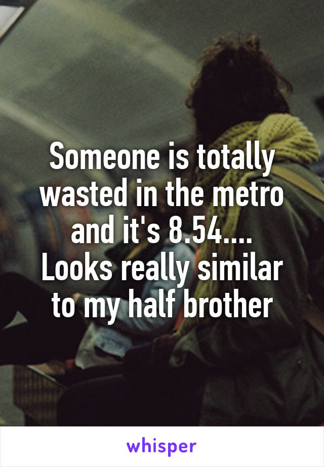 Someone is totally wasted in the metro and it's 8.54....
Looks really similar to my half brother