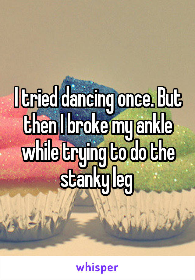 I tried dancing once. But then I broke my ankle while trying to do the stanky leg 