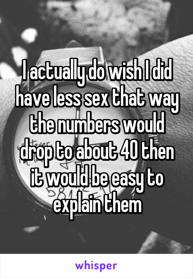 I actually do wish I did have less sex that way the numbers would drop to about 40 then it would be easy to explain them