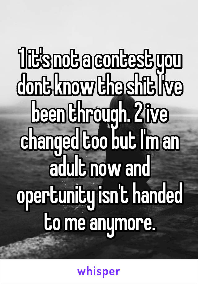 1 it's not a contest you dont know the shit I've been through. 2 ive changed too but I'm an adult now and opertunity isn't handed to me anymore.