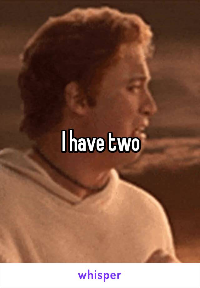 I have two