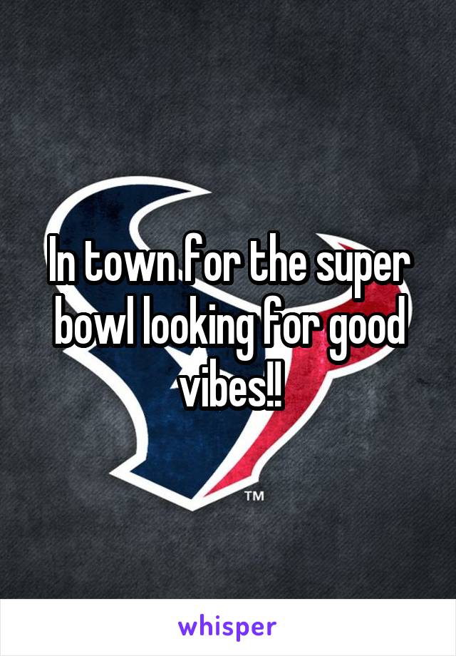 In town for the super bowl looking for good vibes!!