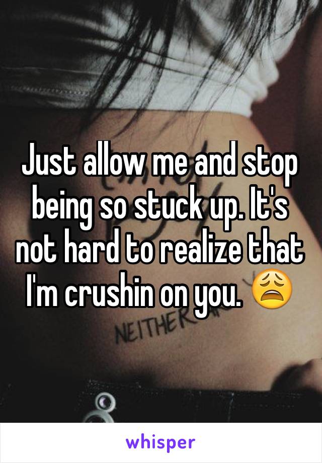 Just allow me and stop being so stuck up. It's not hard to realize that I'm crushin on you. 😩