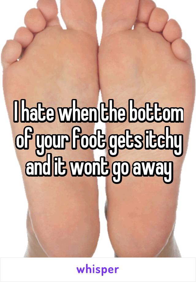 I hate when the bottom of your foot gets itchy and it wont go away