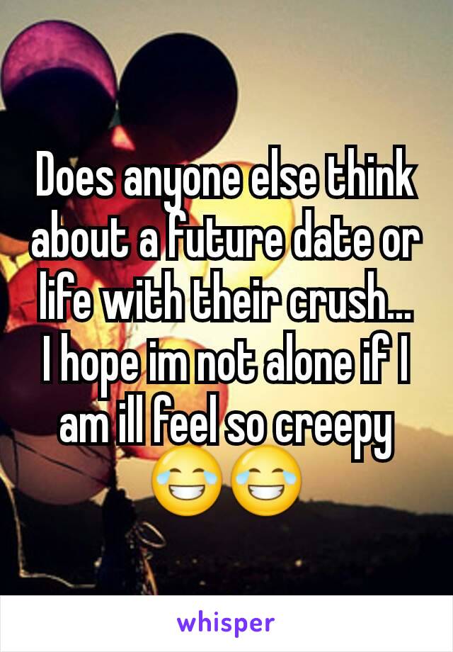 Does anyone else think about a future date or life with their crush...
I hope im not alone if I am ill feel so creepy 😂😂