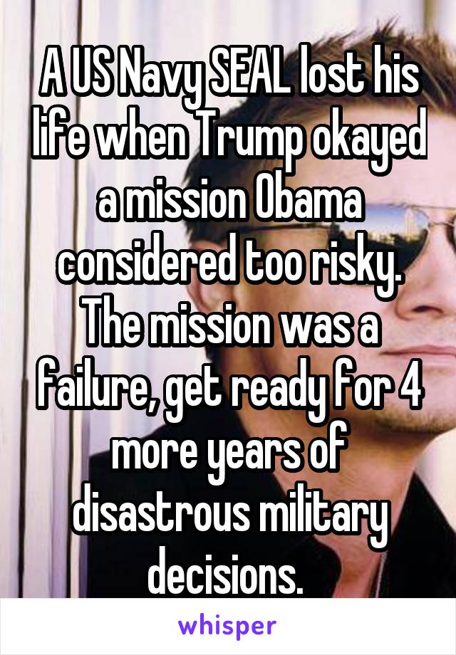 A US Navy SEAL lost his life when Trump okayed a mission Obama considered too risky. The mission was a failure, get ready for 4 more years of disastrous military decisions. 