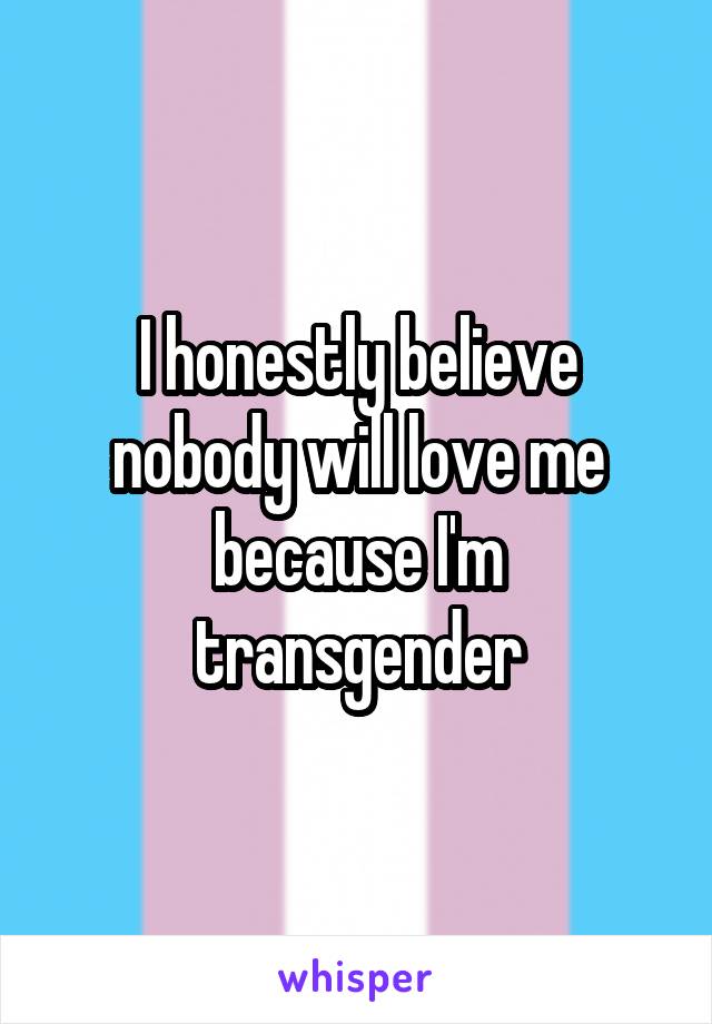 I honestly believe nobody will love me because I'm transgender