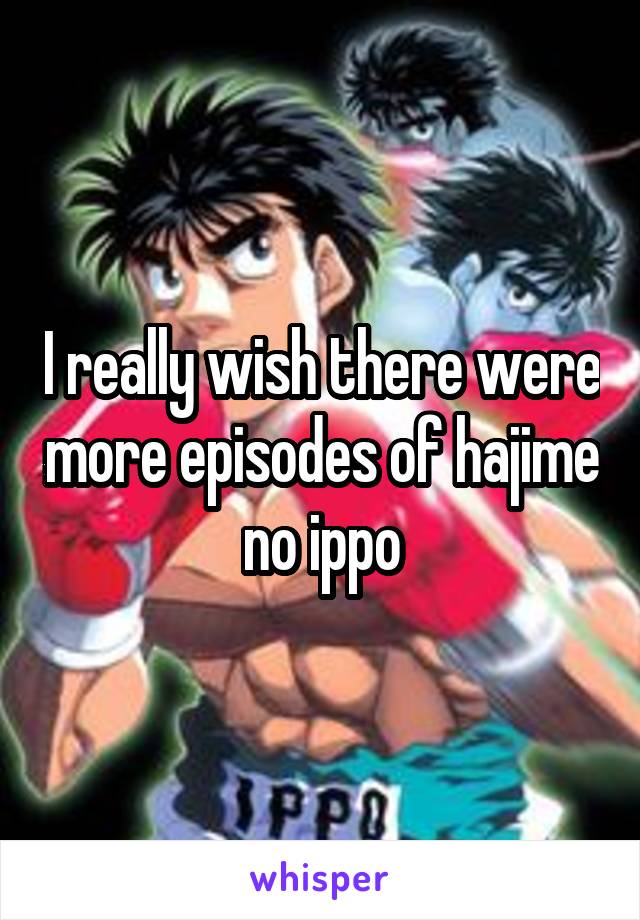 I really wish there were more episodes of hajime no ippo