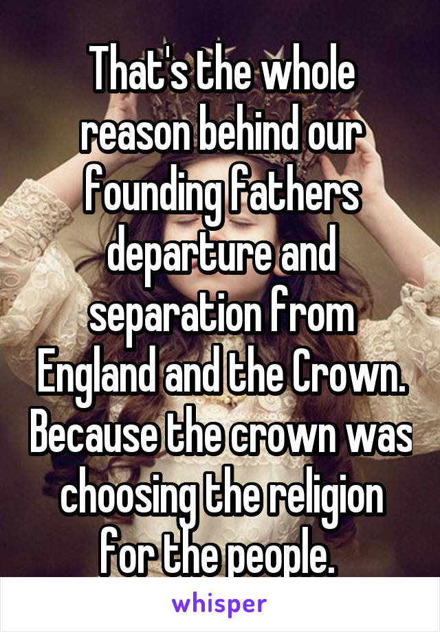 That's the whole reason behind our founding fathers departure and separation from England and the Crown. Because the crown was choosing the religion for the people. 