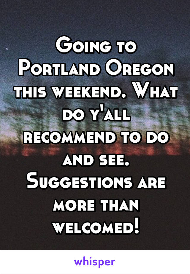 Going to Portland Oregon this weekend. What do y'all recommend to do and see. Suggestions are more than welcomed!