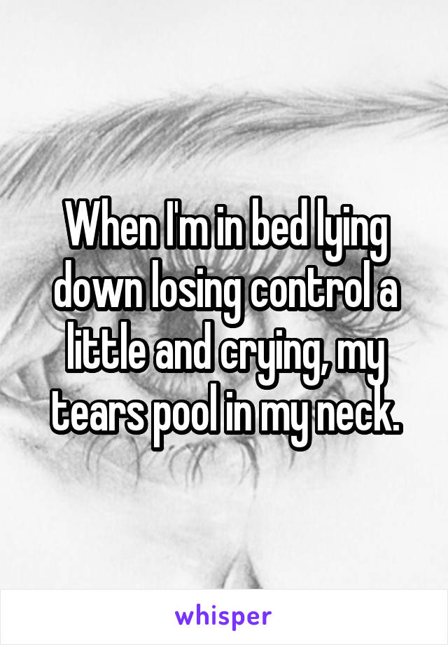 When I'm in bed lying down losing control a little and crying, my tears pool in my neck.