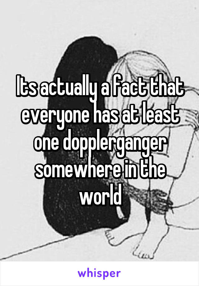 Its actually a fact that everyone has at least one dopplerganger somewhere in the world