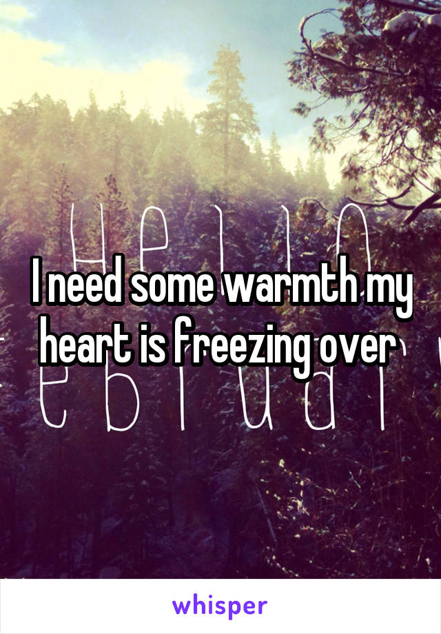 I need some warmth my heart is freezing over 