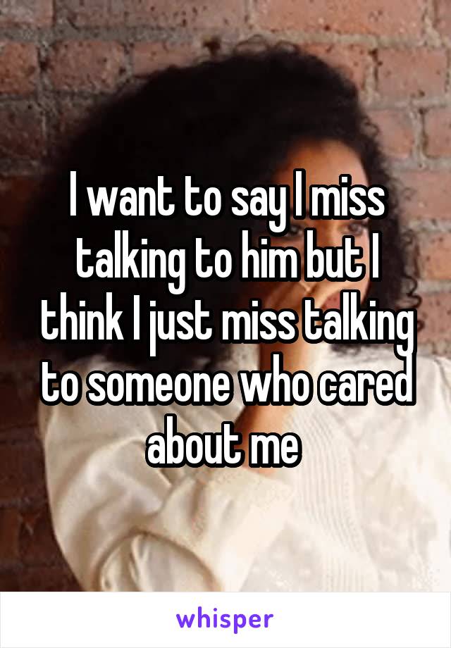 I want to say I miss talking to him but I think I just miss talking to someone who cared about me 