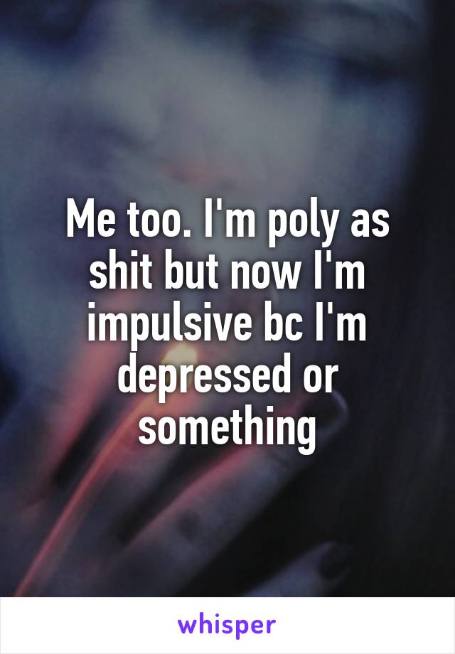 Me too. I'm poly as shit but now I'm impulsive bc I'm depressed or something