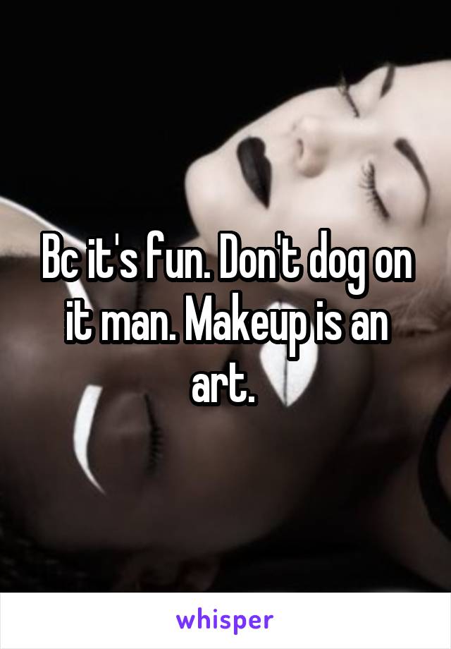 Bc it's fun. Don't dog on it man. Makeup is an art. 