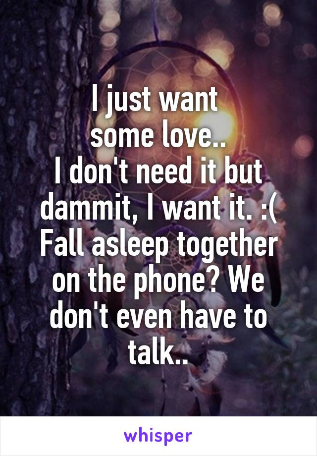I just want 
some love..
I don't need it but dammit, I want it. :(
Fall asleep together on the phone? We don't even have to talk..