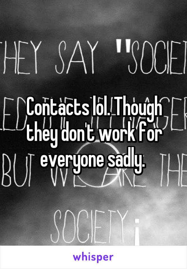 Contacts lol. Though they don't work for everyone sadly. 