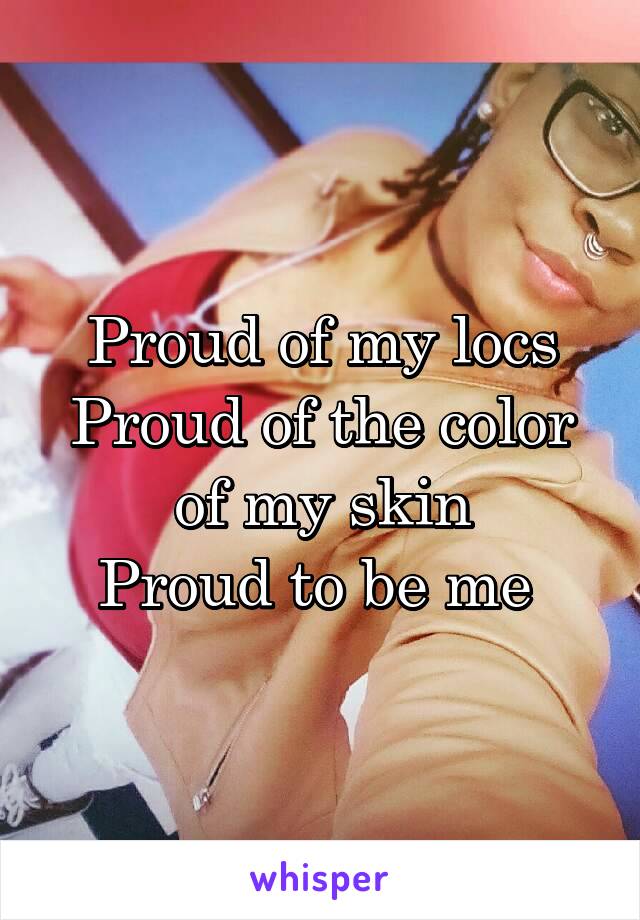 Proud of my locs
Proud of the color of my skin
Proud to be me 