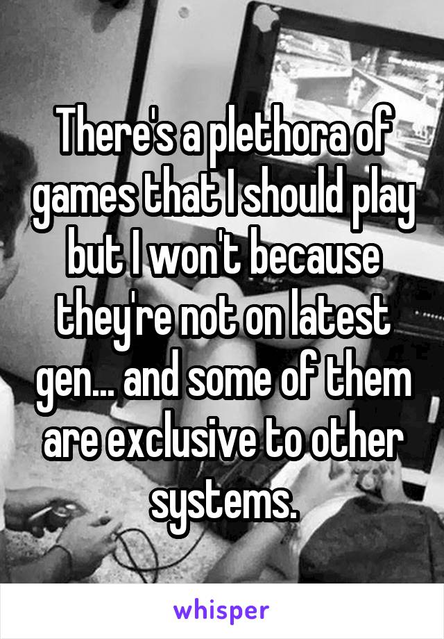 There's a plethora of games that I should play but I won't because they're not on latest gen... and some of them are exclusive to other systems.