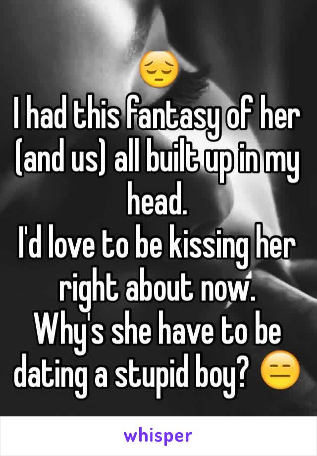 😔 
I had this fantasy of her (and us) all built up in my head.
I'd love to be kissing her right about now.
Why's she have to be dating a stupid boy? 😑