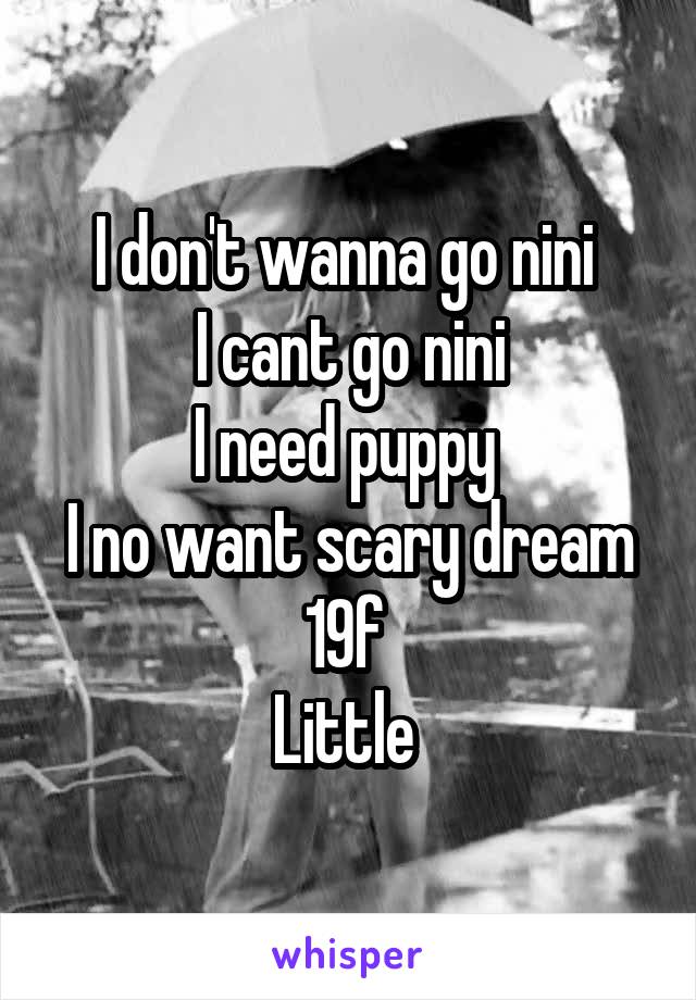 I don't wanna go nini 
I cant go nini
I need puppy 
I no want scary dream
19f 
Little 
