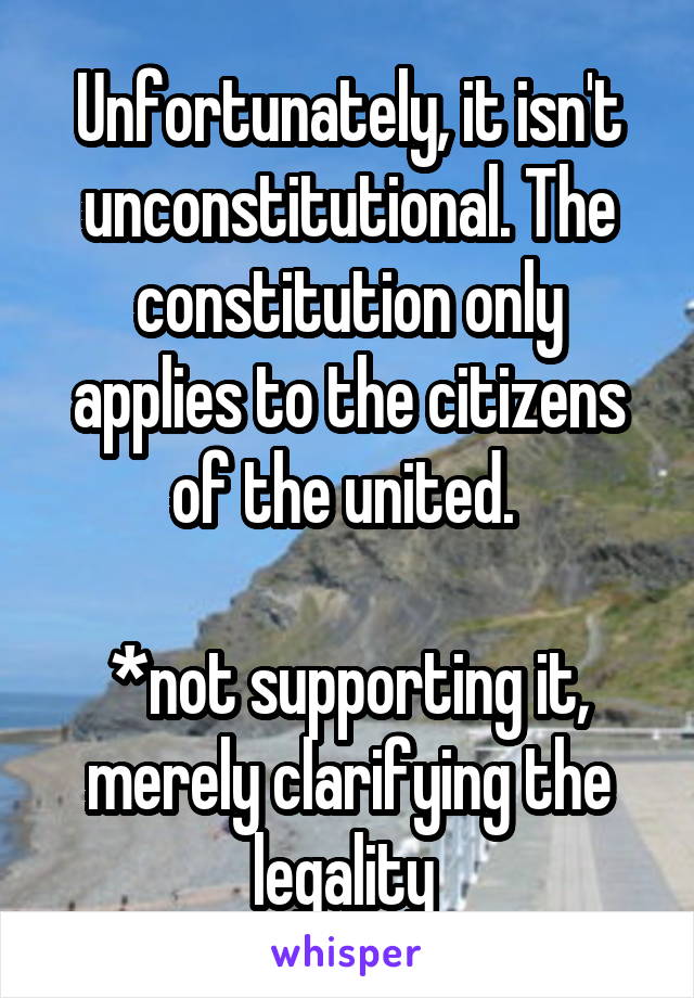 Unfortunately, it isn't unconstitutional. The constitution only applies to the citizens of the united. 

*not supporting it, merely clarifying the legality 