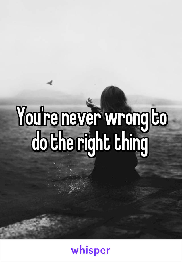 You're never wrong to do the right thing 