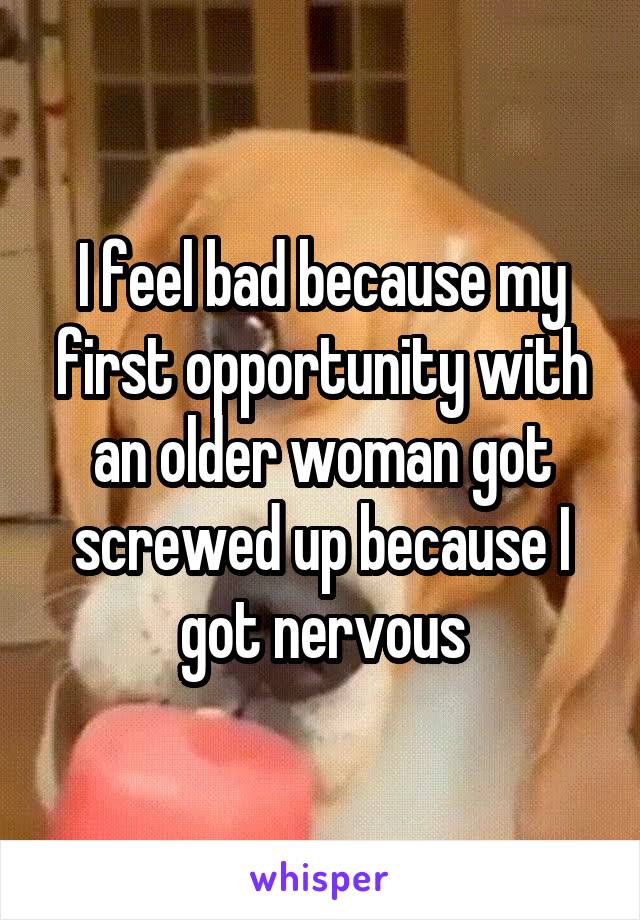 I feel bad because my first opportunity with an older woman got screwed up because I got nervous