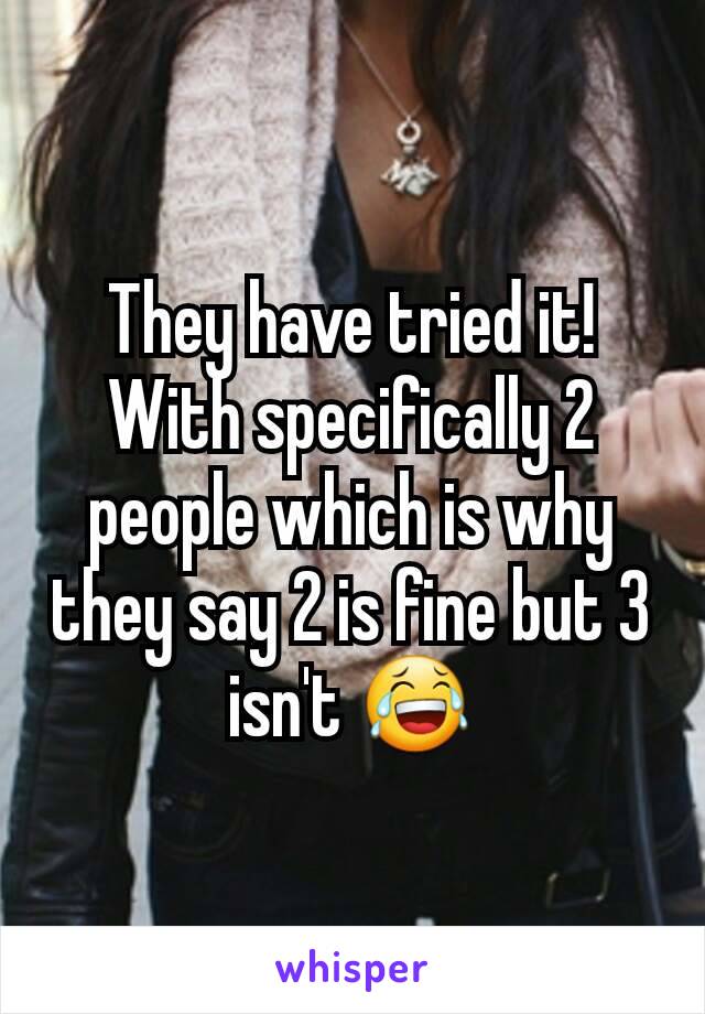 They have tried it! With specifically 2 people which is why they say 2 is fine but 3 isn't 😂