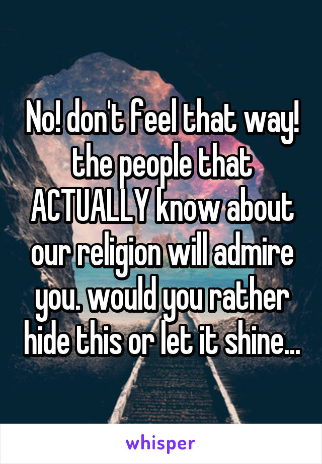 No! don't feel that way! the people that ACTUALLY know about our religion will admire you. would you rather hide this or let it shine...