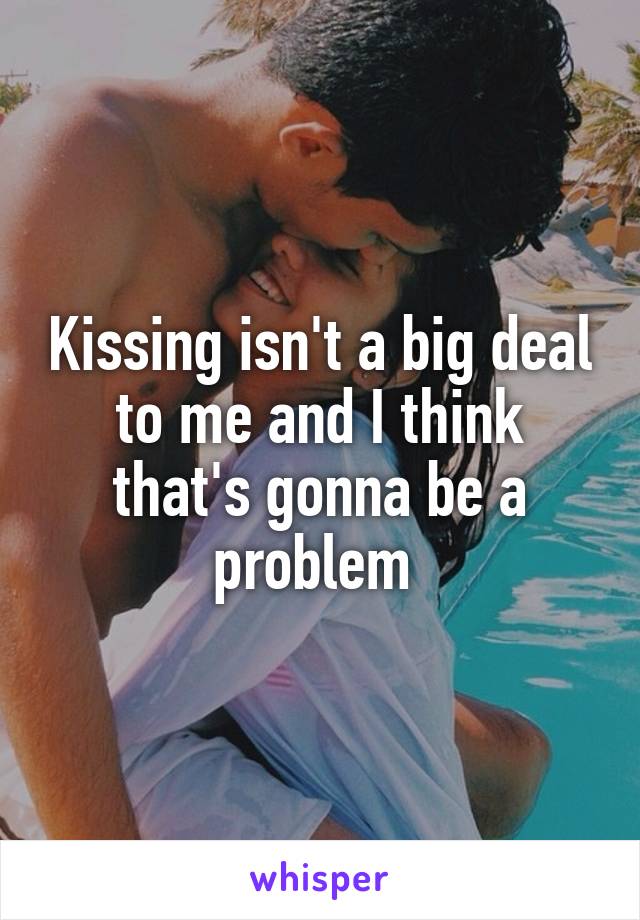 Kissing isn't a big deal to me and I think that's gonna be a problem 