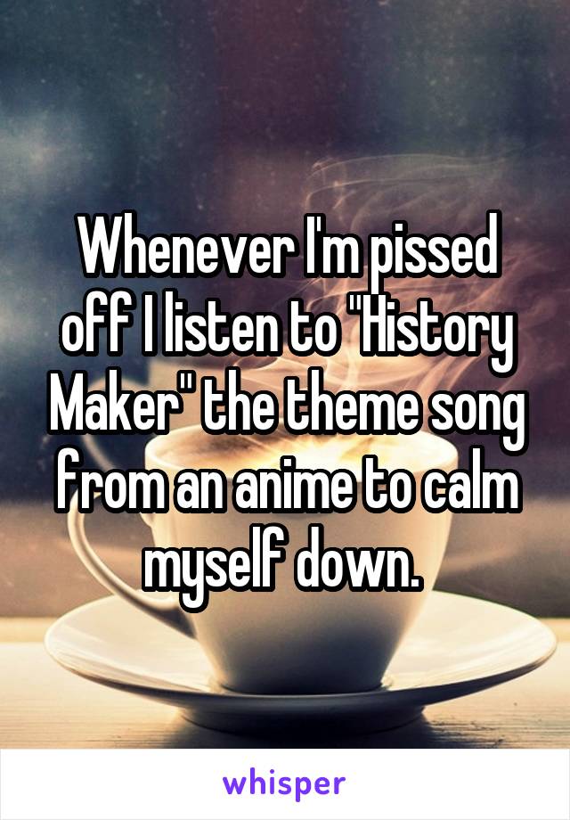 Whenever I'm pissed off I listen to "History Maker" the theme song from an anime to calm myself down. 