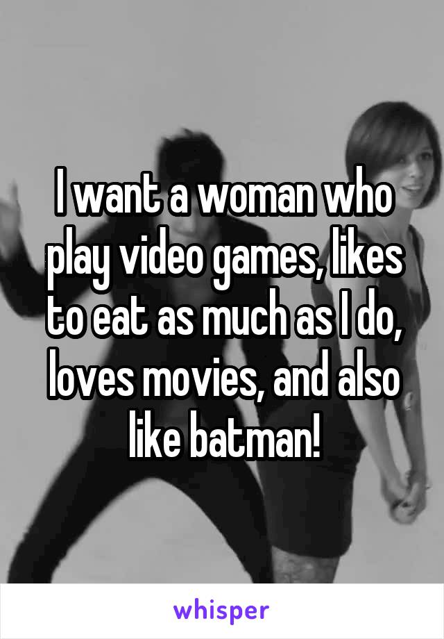 I want a woman who play video games, likes to eat as much as I do, loves movies, and also like batman!