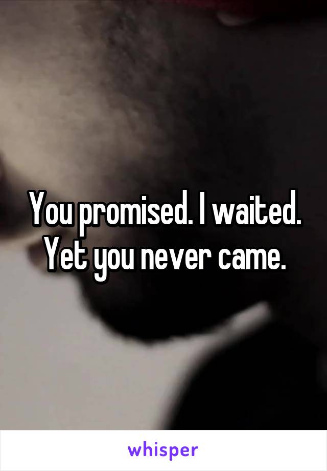 You promised. I waited. Yet you never came.