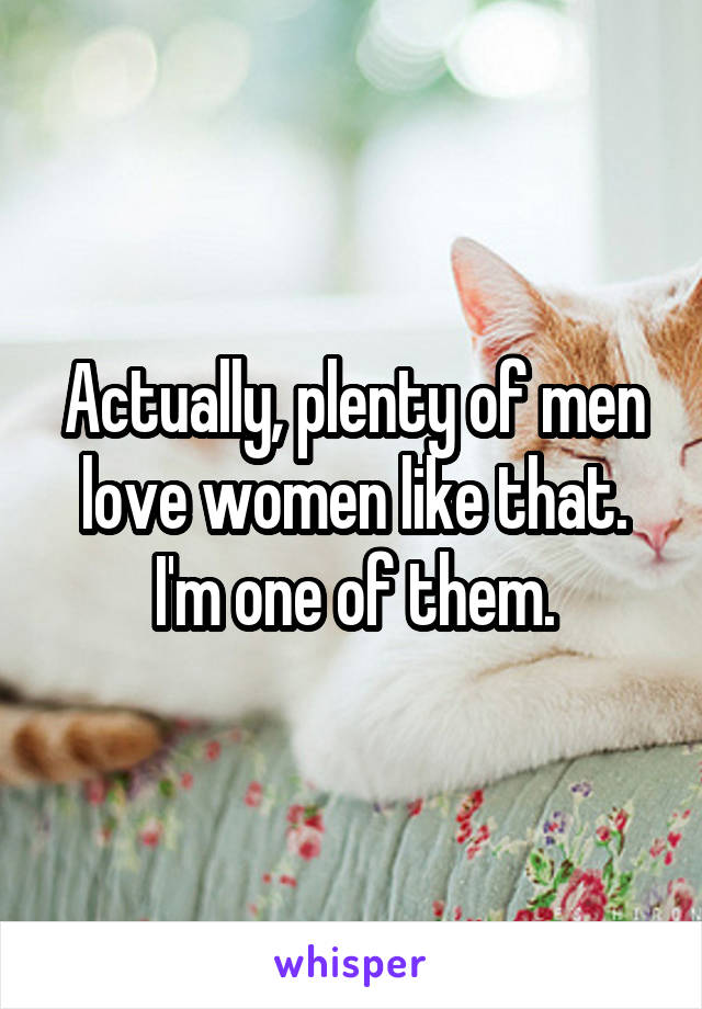Actually, plenty of men love women like that.
I'm one of them.