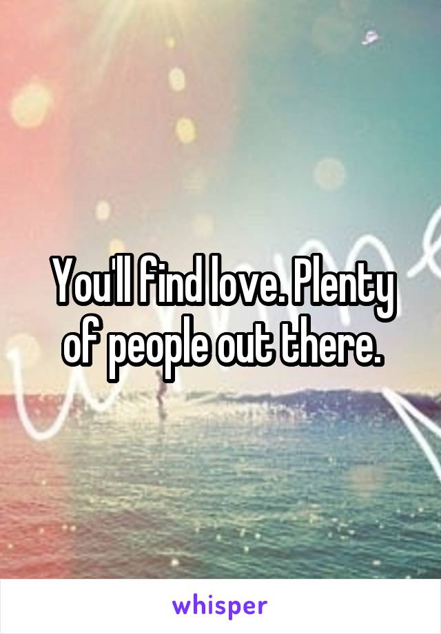 You'll find love. Plenty of people out there.