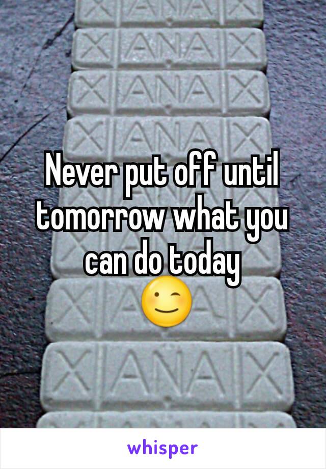 Never put off until tomorrow what you can do today
 😉