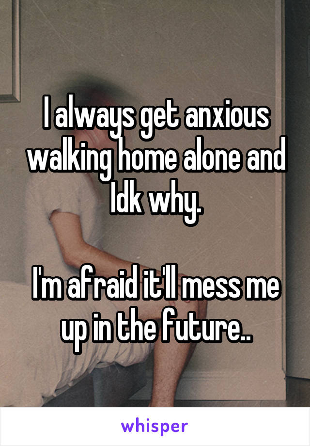 I always get anxious walking home alone and Idk why.

I'm afraid it'll mess me up in the future..
