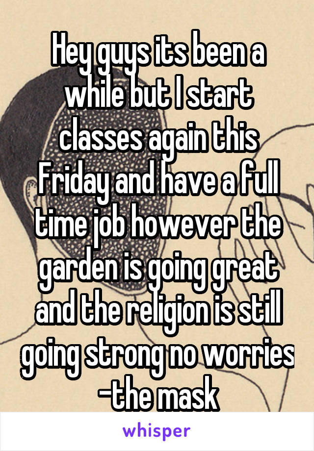 Hey guys its been a while but I start classes again this Friday and have a full time job however the garden is going great and the religion is still going strong no worries -the mask