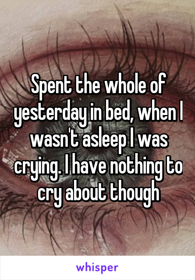 Spent the whole of yesterday in bed, when I wasn't asleep I was crying. I have nothing to cry about though