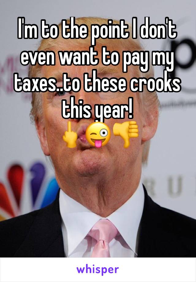 I'm to the point I don't even want to pay my taxes..to these crooks this year!
🖕😜👎