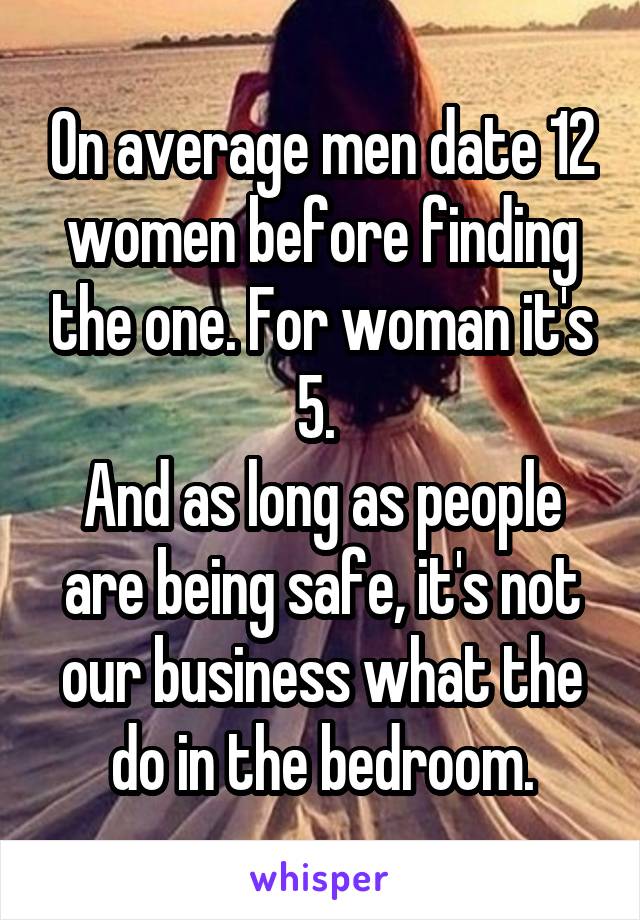 On average men date 12 women before finding the one. For woman it's 5. 
And as long as people are being safe, it's not our business what the do in the bedroom.