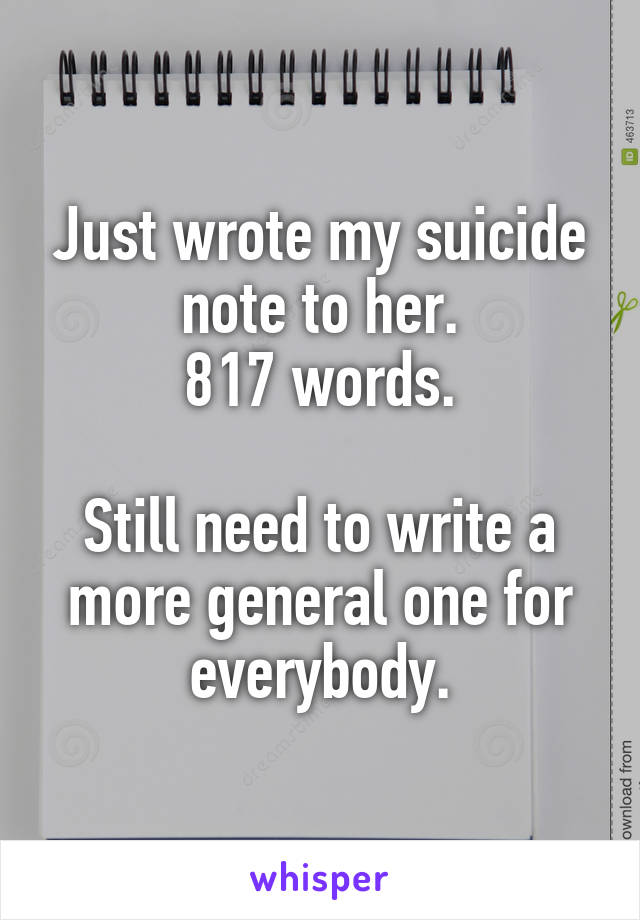 Just wrote my suicide note to her.
817 words.

Still need to write a more general one for everybody.