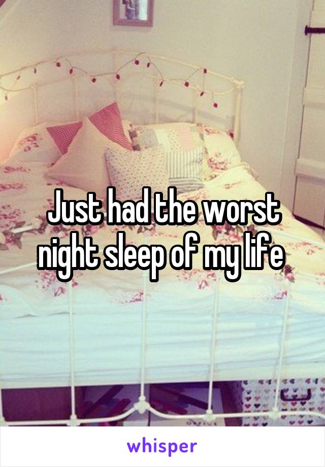 Just had the worst night sleep of my life 