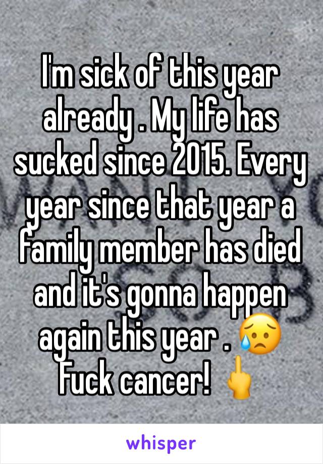 I'm sick of this year already . My life has sucked since 2015. Every year since that year a family member has died and it's gonna happen again this year . 😥 Fuck cancer! 🖕