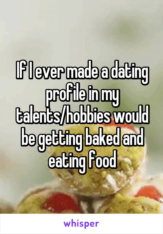 If I ever made a dating profile in my talents/hobbies would be getting baked and eating food